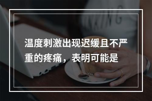 温度刺激出现迟缓且不严重的疼痛，表明可能是