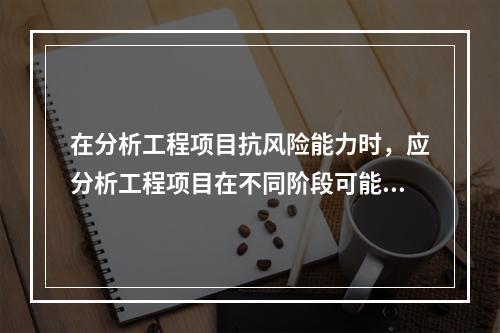 在分析工程项目抗风险能力时，应分析工程项目在不同阶段可能遇到