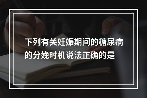 下列有关妊娠期间的糖尿病的分娩时机说法正确的是