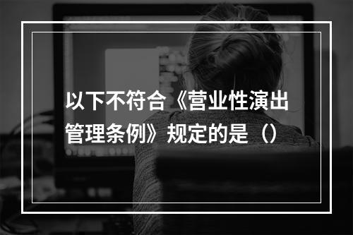 以下不符合《营业性演出管理条例》规定的是（）