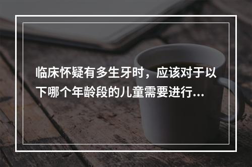 临床怀疑有多生牙时，应该对于以下哪个年龄段的儿童需要进行影像