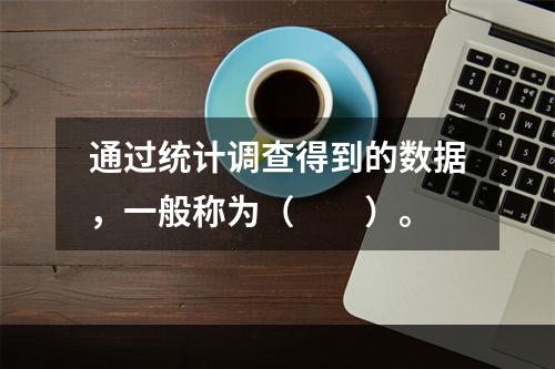 通过统计调查得到的数据，一般称为（　　）。