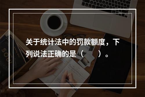 关于统计法中的罚款额度，下列说法正确的是（　　）。