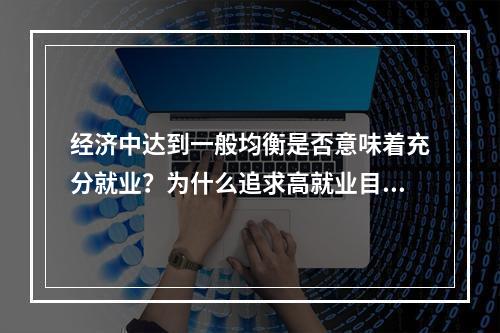 经济中达到一般均衡是否意味着充分就业？为什么追求高就业目标会