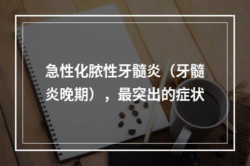 急性化脓性牙髓炎（牙髓炎晚期），最突出的症状