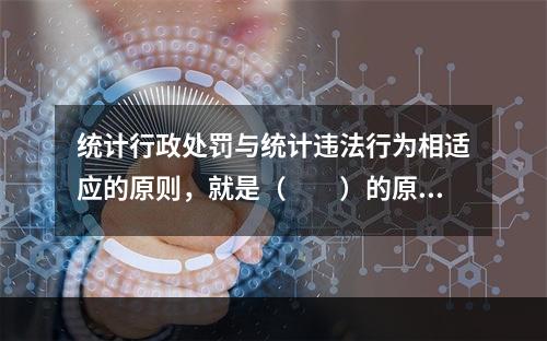 统计行政处罚与统计违法行为相适应的原则，就是（　　）的原则