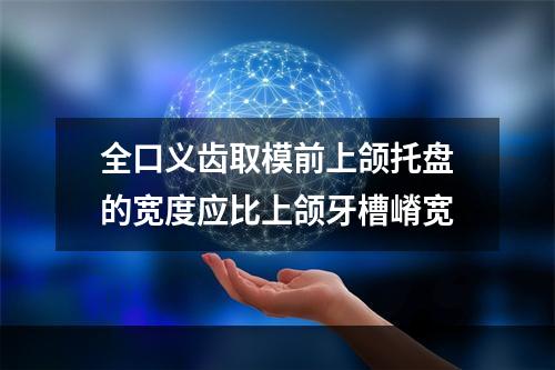 全口义齿取模前上颌托盘的宽度应比上颌牙槽嵴宽