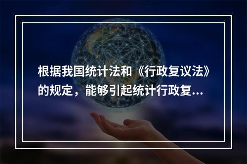 根据我国统计法和《行政复议法》的规定，能够引起统计行政复议