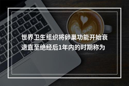 世界卫生组织将卵巢功能开始衰退直至绝经后1年内的时期称为