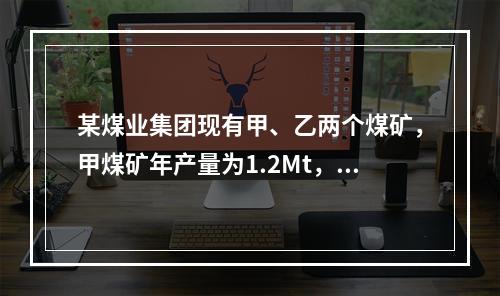 某煤业集团现有甲、乙两个煤矿，甲煤矿年产量为1.2Mt，矿井