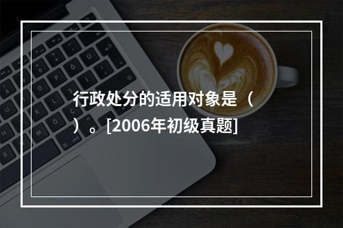 行政处分的适用对象是（　　）。[2006年初级真题]