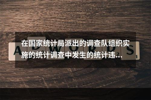 在国家统计局派出的调查队组织实施的统计调查中发生的统计违法