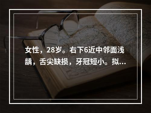 女性，28岁。右下6近中邻面浅龋，舌尖缺损，牙冠短小。拟3/