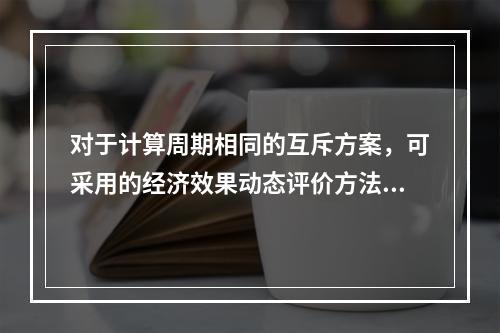 对于计算周期相同的互斥方案，可采用的经济效果动态评价方法有（