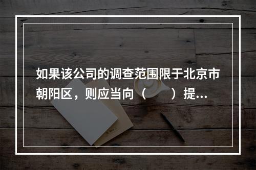 如果该公司的调查范围限于北京市朝阳区，则应当向（　　）提出资