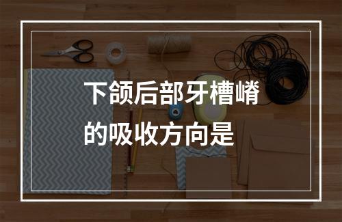 下颌后部牙槽嵴的吸收方向是