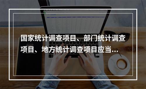 国家统计调查项目、部门统计调查项目、地方统计调查项目应当明