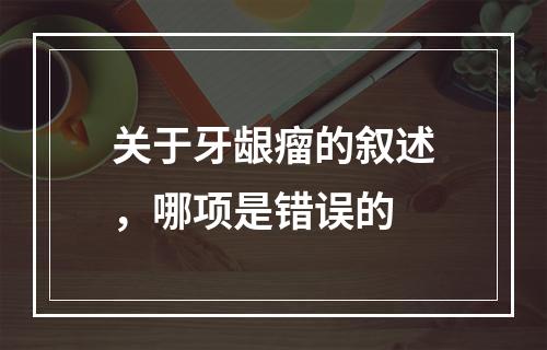 关于牙龈瘤的叙述，哪项是错误的