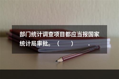 部门统计调查项目都应当报国家统计局审批。（　　）　　.