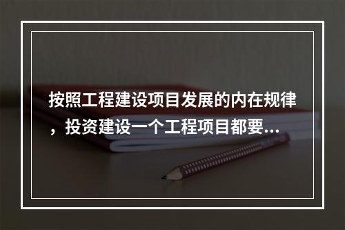 按照工程建设项目发展的内在规律，投资建设一个工程项目都要经过