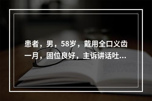 患者，男，58岁，戴用全口义齿一月，固位良好，主诉讲话吐字不