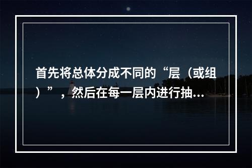 首先将总体分成不同的“层（或组）”，然后在每一层内进行抽样。