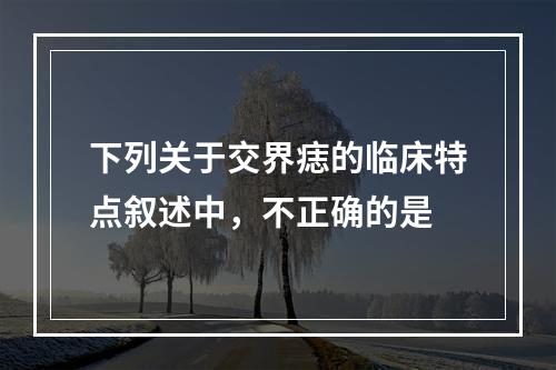 下列关于交界痣的临床特点叙述中，不正确的是