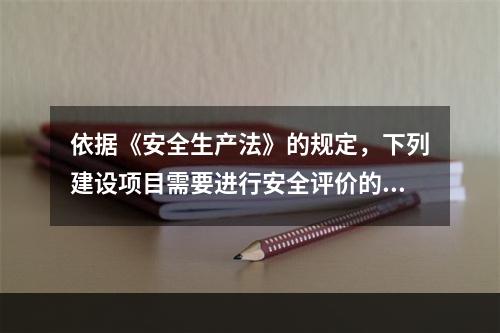 依据《安全生产法》的规定，下列建设项目需要进行安全评价的是