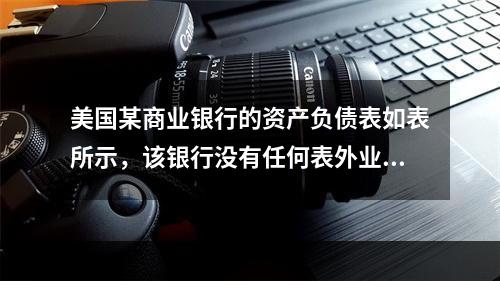 美国某商业银行的资产负债表如表所示，该银行没有任何表外业务，