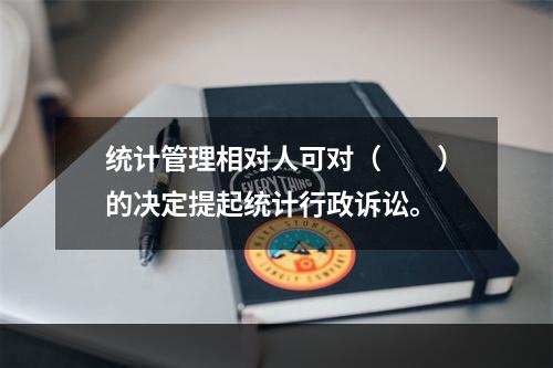 统计管理相对人可对（　　）的决定提起统计行政诉讼。