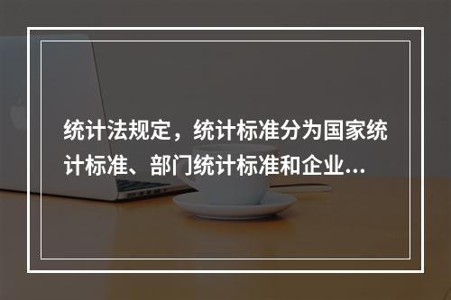 统计法规定，统计标准分为国家统计标准、部门统计标准和企业统