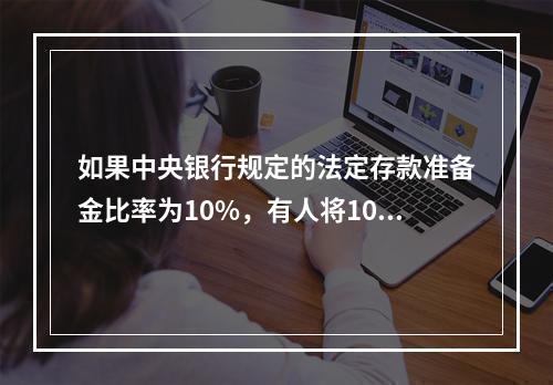 如果中央银行规定的法定存款准备金比率为10%，有人将1000