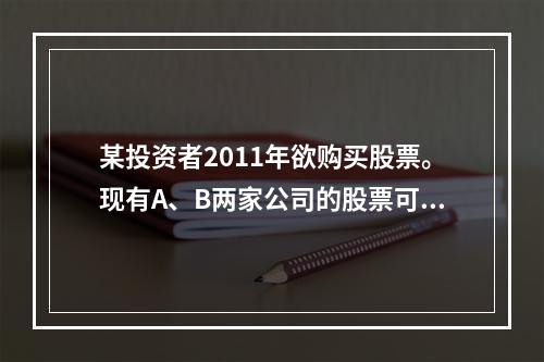 某投资者2011年欲购买股票。现有A、B两家公司的股票可供选