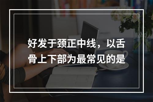 好发于颈正中线，以舌骨上下部为最常见的是