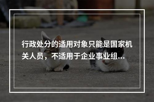 行政处分的适用对象只能是国家机关人员，不适用于企业事业组织