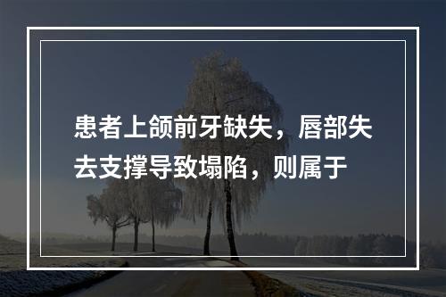 患者上颌前牙缺失，唇部失去支撑导致塌陷，则属于