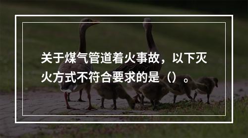 关于煤气管道着火事故，以下灭火方式不符合要求的是（）。