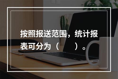 按照报送范围，统计报表可分为（　　）。