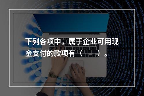 下列各项中，属于企业可用现金支付的款项有（　　）。