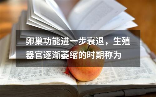 卵巢功能进一步衰退，生殖器官逐渐萎缩的时期称为