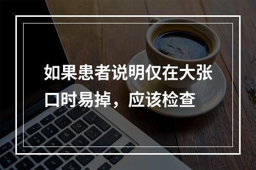 如果患者说明仅在大张口时易掉，应该检查