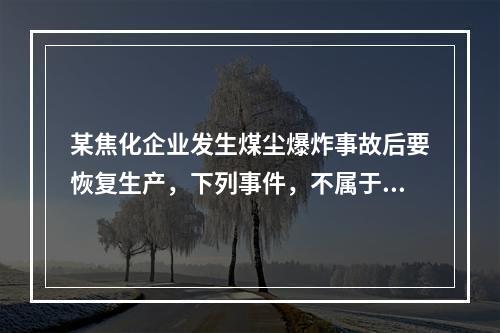 某焦化企业发生煤尘爆炸事故后要恢复生产，下列事件，不属于企业