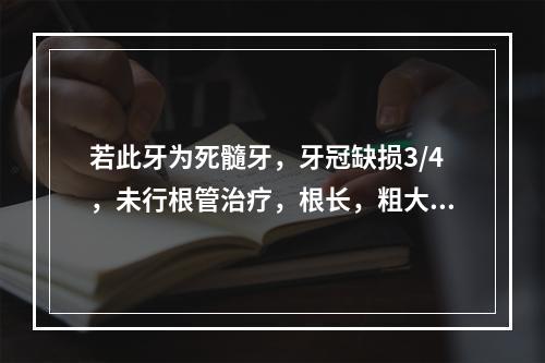 若此牙为死髓牙，牙冠缺损3/4，未行根管治疗，根长，粗大，牙