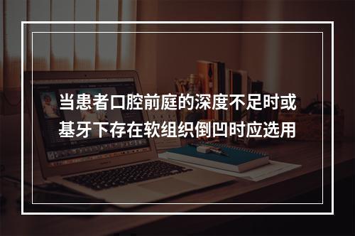 当患者口腔前庭的深度不足时或基牙下存在软组织倒凹时应选用