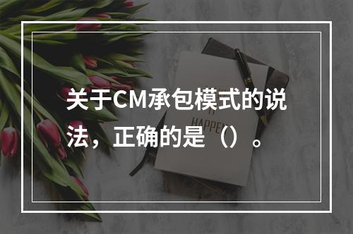 关于CM承包模式的说法，正确的是（）。