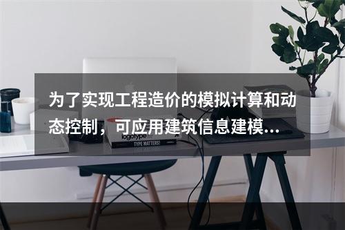 为了实现工程造价的模拟计算和动态控制，可应用建筑信息建模（B