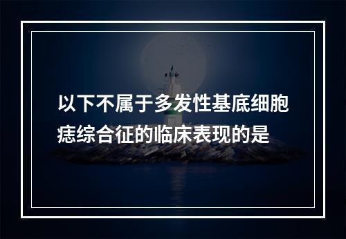 以下不属于多发性基底细胞痣综合征的临床表现的是