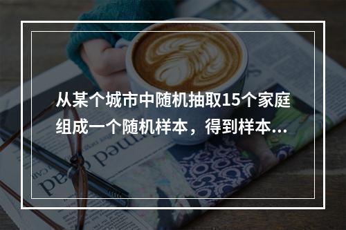 从某个城市中随机抽取15个家庭组成一个随机样本，得到样本均