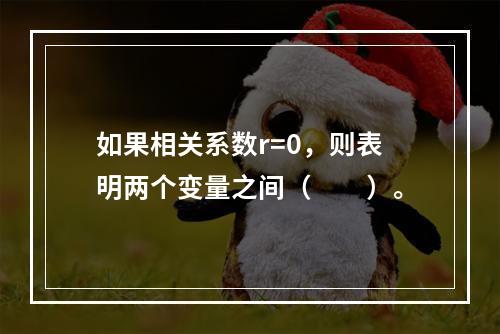 如果相关系数r=0，则表明两个变量之间（　　）。