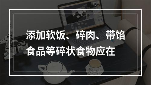 添加软饭、碎肉、带馅食品等碎状食物应在